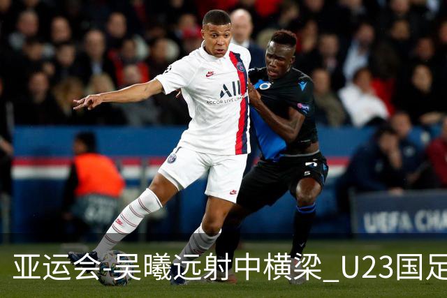 亚运会-吴曦远射中横梁 U23国足0-0憾平伊朗暂列次席